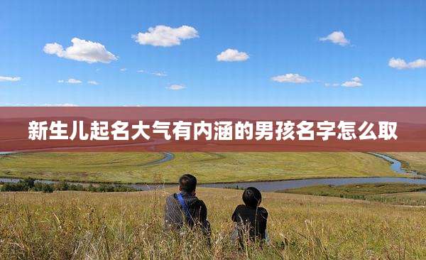 新生儿起名大气有内涵的男孩名字怎么取
