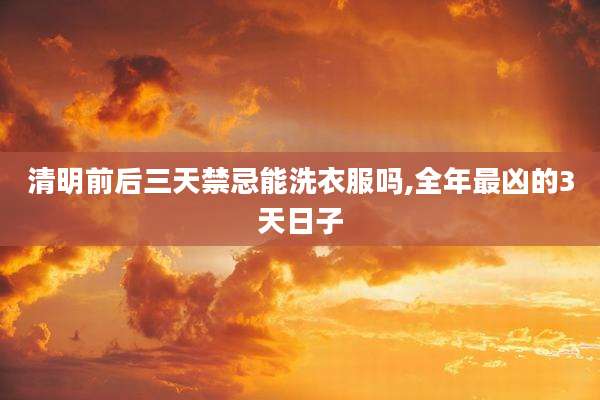 清明前后三天禁忌能洗衣服吗,全年最凶的3天日子