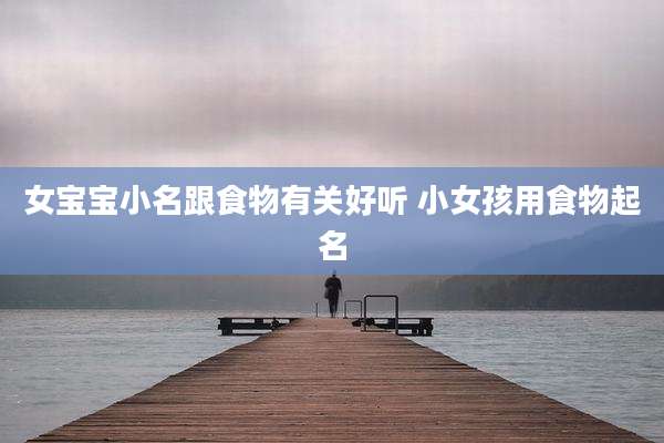 女宝宝小名跟食物有关好听 小女孩用食物起名