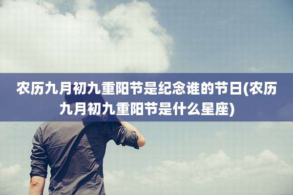 农历九月初九重阳节是纪念谁的节日(农历九月初九重阳节是什么星座)