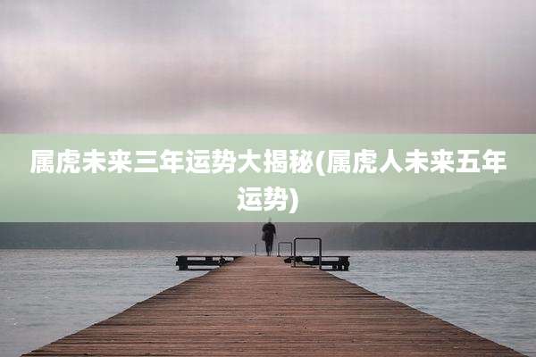 属虎未来三年运势大揭秘(属虎人未来五年运势)