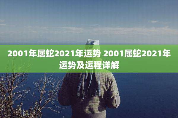 2001年属蛇2021年运势 2001属蛇2021年运势及运程详解