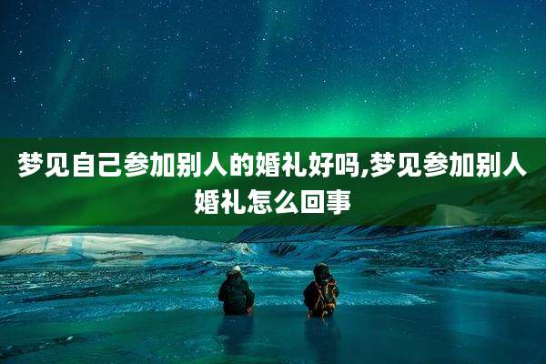 梦见自己参加别人的婚礼好吗,梦见参加别人婚礼怎么回事
