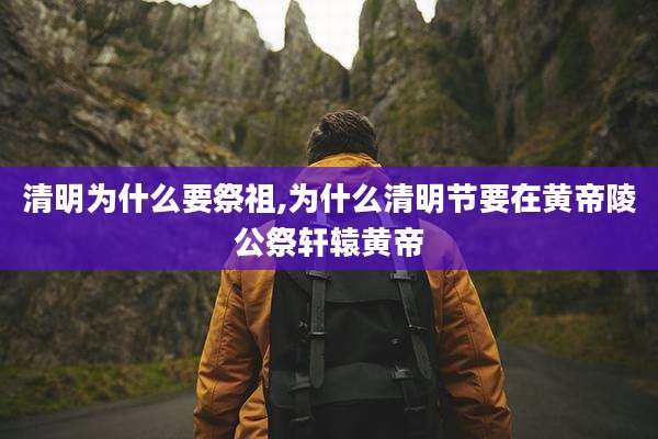 清明为什么要祭祖,为什么清明节要在黄帝陵公祭轩辕黄帝