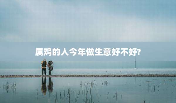 属鸡的人今年做生意好不好?