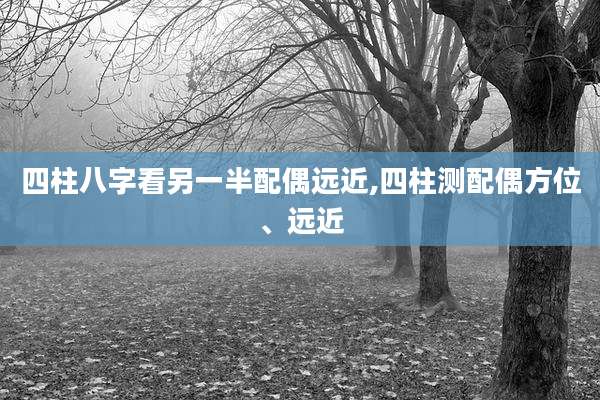 四柱八字看另一半配偶远近,四柱测配偶方位、远近