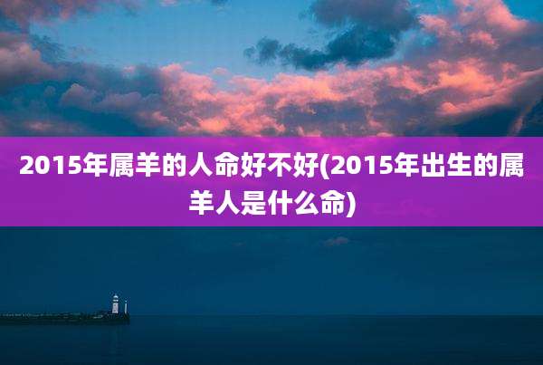 2015年属羊的人命好不好(2015年出生的属羊人是什么命)
