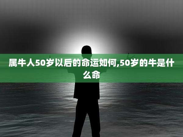 属牛人50岁以后的命运如何,50岁的牛是什么命