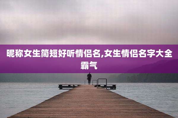 昵称女生简短好听情侣名,女生情侣名字大全霸气