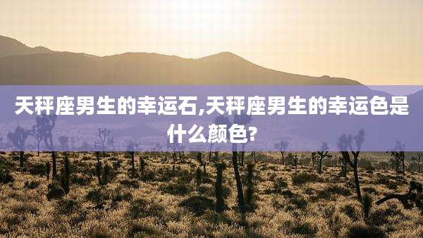 天秤座男生的幸运石,天秤座男生的幸运色是什么颜色?