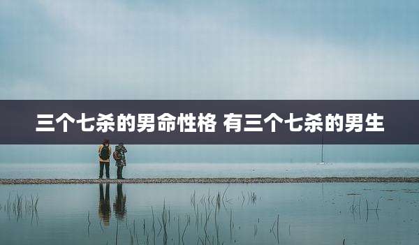 三个七杀的男命性格 有三个七杀的男生