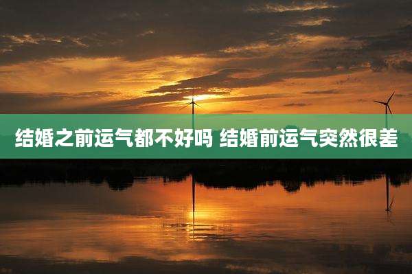 结婚之前运气都不好吗 结婚前运气突然很差