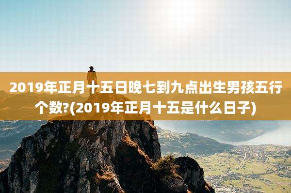 2019年正月十五日晚七到九点出生男孩五行个数?(2019年正月十五是什么日子)