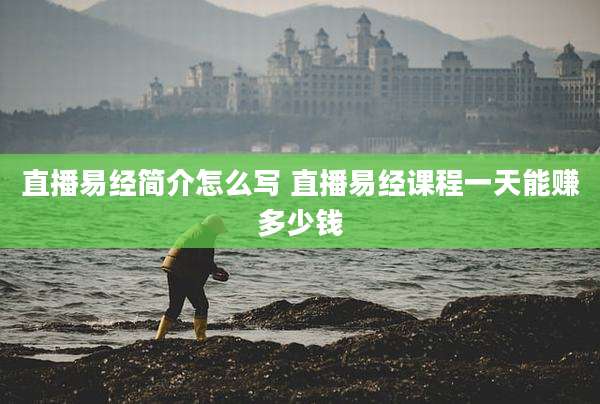 直播易经简介怎么写 直播易经课程一天能赚多少钱
