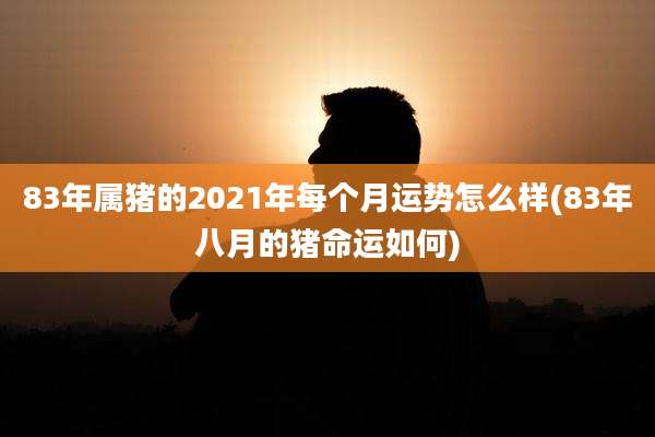 83年属猪的2021年每个月运势怎么样(83年八月的猪命运如何)