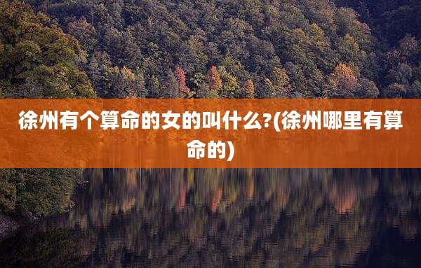 徐州有个算命的女的叫什么?(徐州哪里有算命的)
