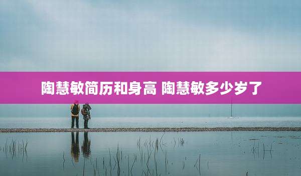 陶慧敏简历和身高 陶慧敏多少岁了