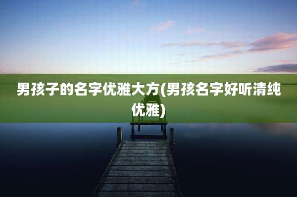 男孩子的名字优雅大方(男孩名字好听清纯优雅)