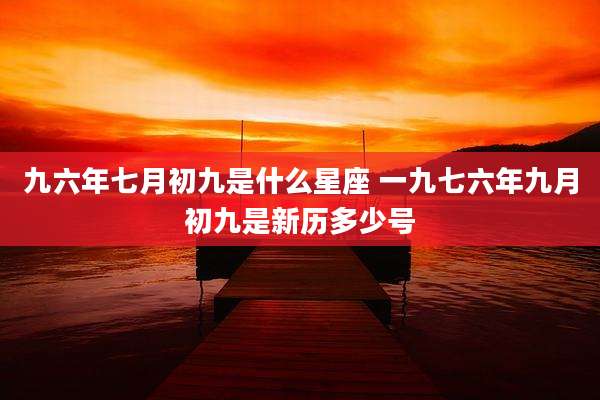 九六年七月初九是什么星座 一九七六年九月初九是新历多少号