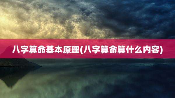 八字算命基本原理(八字算命算什么内容)