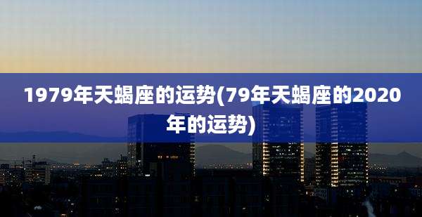 1979年天蝎座的运势(79年天蝎座的2020年的运势)