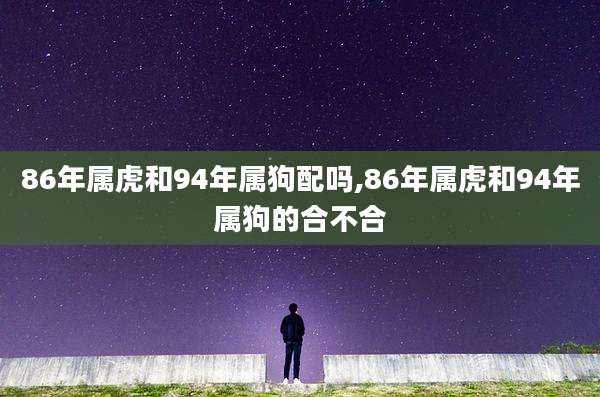 86年属虎和94年属狗配吗,86年属虎和94年属狗的合不合