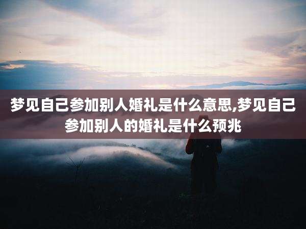 梦见自己参加别人婚礼是什么意思,梦见自己参加别人的婚礼是什么预兆