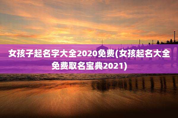 女孩子起名字大全2020免费(女孩起名大全免费取名宝典2021)