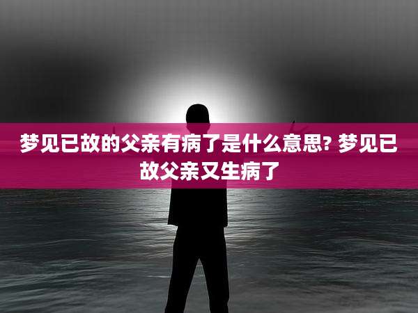 梦见已故的父亲有病了是什么意思? 梦见已故父亲又生病了