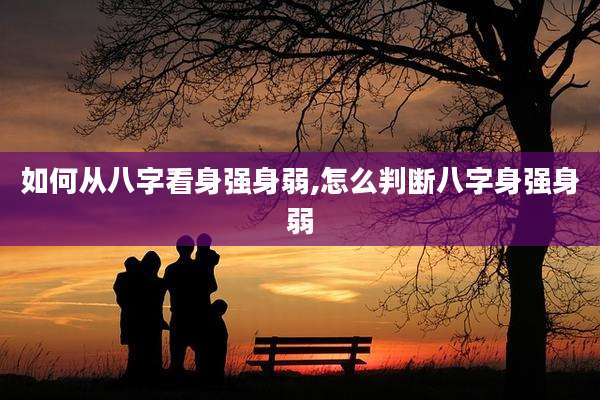 如何从八字看身强身弱,怎么判断八字身强身弱