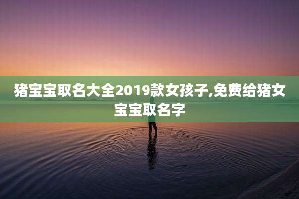 猪宝宝取名大全2019款女孩子,免费给猪女宝宝取名字