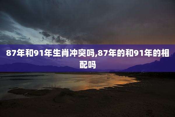 87年和91年生肖冲突吗,87年的和91年的相配吗