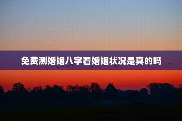 免费测婚姻八字看婚姻状况是真的吗