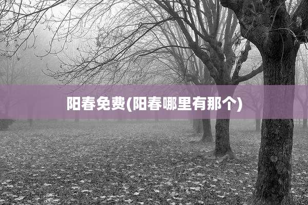 阳春免费(阳春哪里有那个)