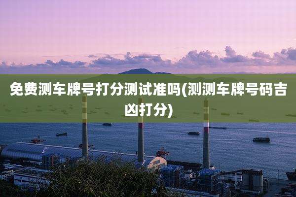 免费测车牌号打分测试准吗(测测车牌号码吉凶打分)