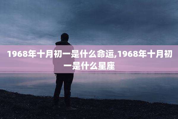 1968年十月初一是什么命运,1968年十月初一是什么星座