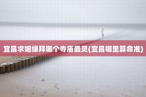 宜昌求姻缘拜哪个寺庙最灵(宜昌哪里算命准)