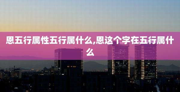 恩五行属性五行属什么,恩这个字在五行属什么