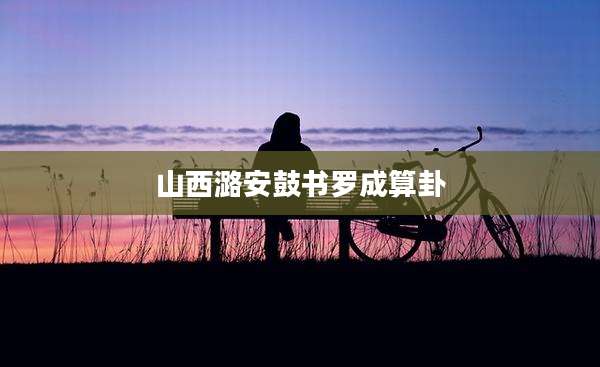 山西潞安鼓书罗成算卦
