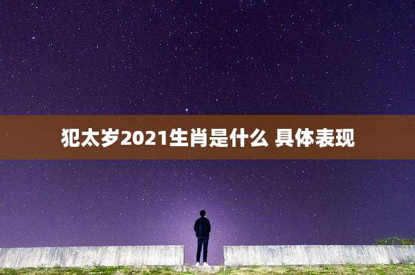 犯太岁2021生肖是什么 具体表现