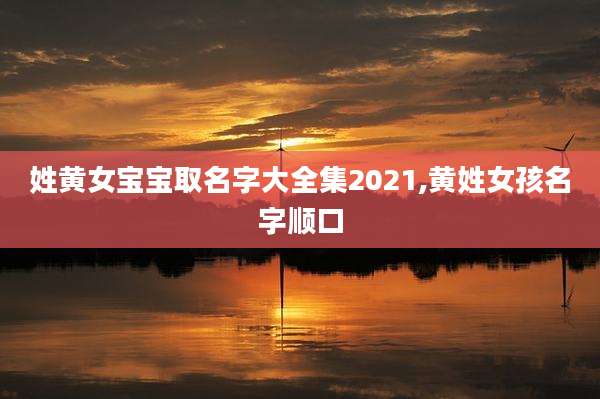 姓黄女宝宝取名字大全集2021,黄姓女孩名字顺口