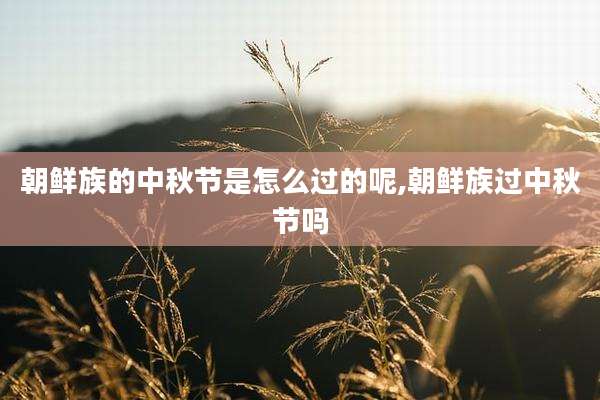 朝鲜族的中秋节是怎么过的呢,朝鲜族过中秋节吗