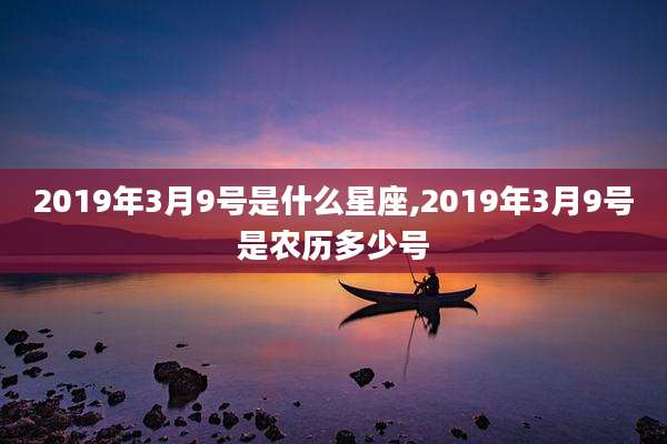 2019年3月9号是什么星座,2019年3月9号是农历多少号
