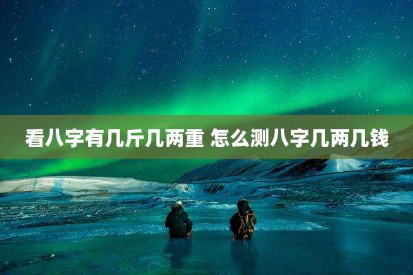 看八字有几斤几两重 怎么测八字几两几钱