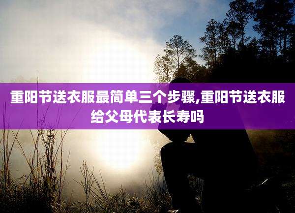 重阳节送衣服最简单三个步骤,重阳节送衣服给父母代表长寿吗