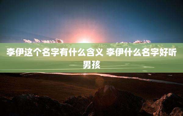 李伊这个名字有什么含义 李伊什么名字好听男孩