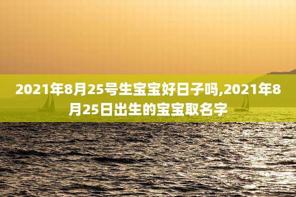 2021年8月25号生宝宝好日子吗,2021年8月25日出生的宝宝取名字