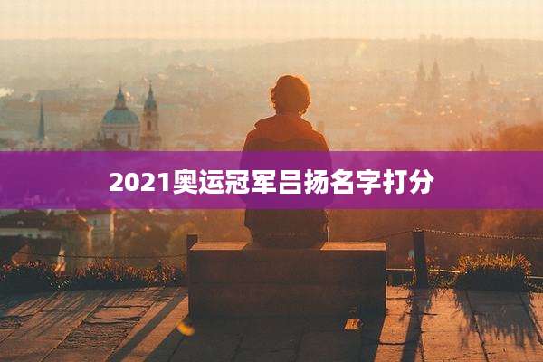 2021奥运冠军吕扬名字打分