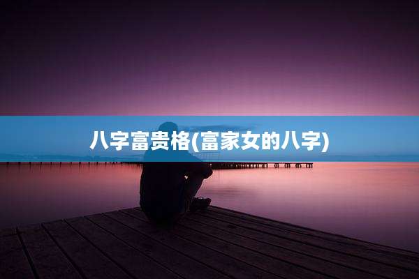 八字富贵格(富家女的八字)