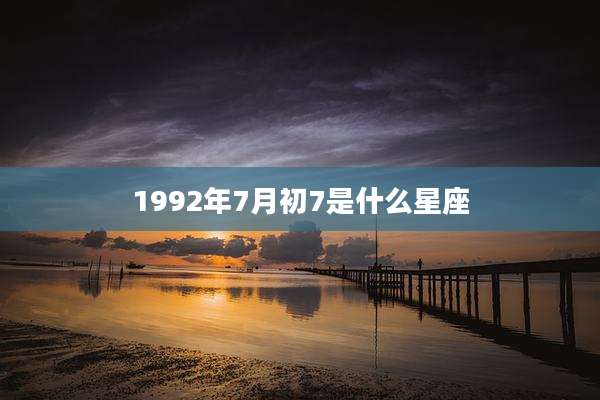 1992年7月初7是什么星座